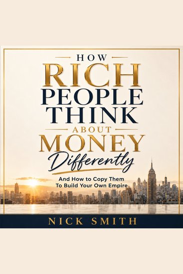 How Rich People Think About Money Differently - And How to Copy Them To Build Your Own Empire - cover
