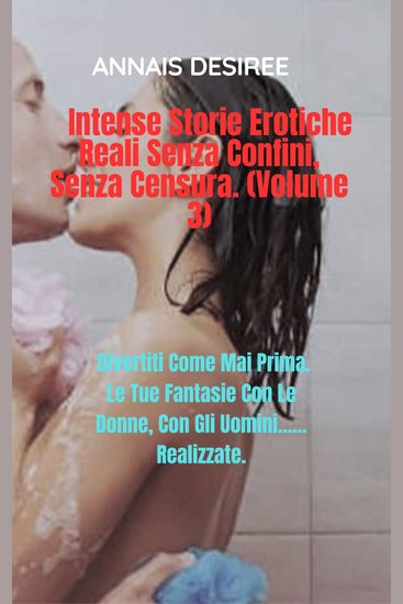 Intense Storie Erotiche Reali Senza Confini Senza Censura (Volume 3) - Divertiti Come Mai Prima Le Tue Fantasie Con Le Donne Con Gli Uomini Realizzate - cover