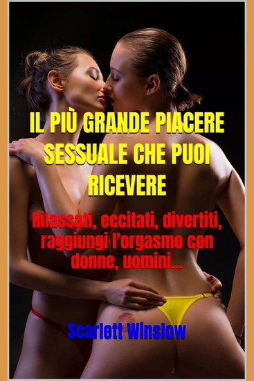 IL PIÙ GRANDE PIACERE SESSUALE CHE PUOI RICEVERE - Rilassati eccitati divertiti raggiungi l'orgasmo con donne uomini - cover