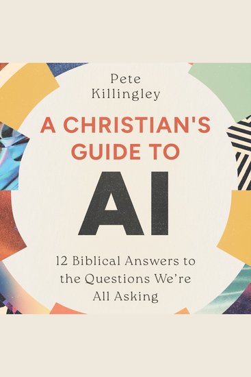 A Christian's Guide to AI - 12 Biblical Answers to the Questions We're All Asking - cover