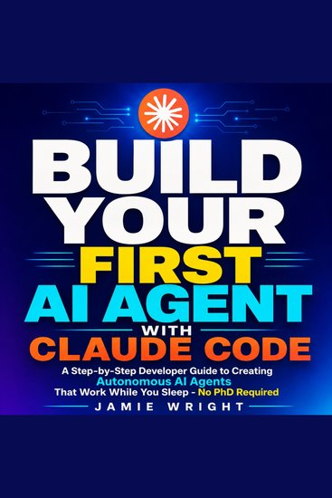 Build Your First AI Agent with Claude Code - A Step-by-Step Developer Guide to Creating Autonomous AI Agents That Work While You Sleep - No PhD Required - cover