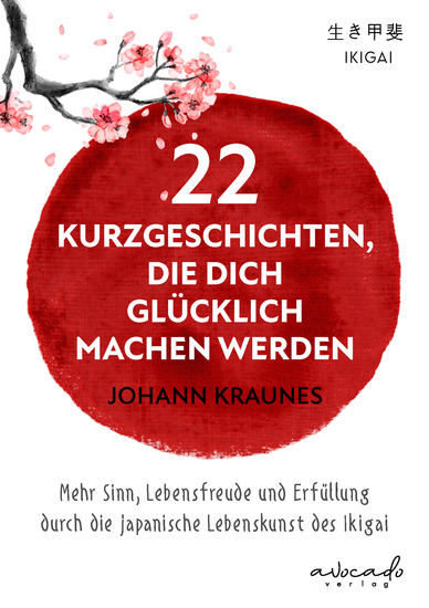 22 Kurzgeschichten die dich glücklich machen werden - Mehr Sinn Lebensfreude und Erfüllung durch die japanische Lebenskunst des Ikigai - cover