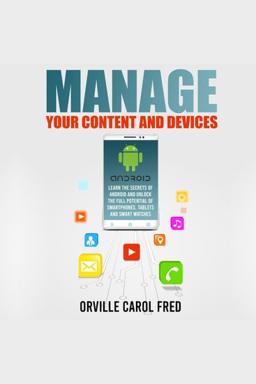 Manage Your Content and Devices - Learn The Secrets of Android and Unlock The Full Potential of Smartphones Tablets and Smart Watches - cover