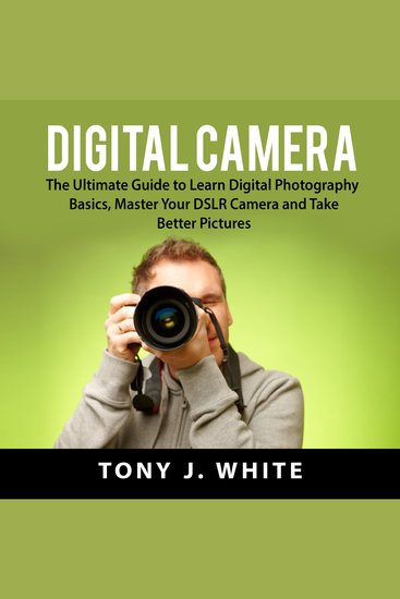 Digital Camera - The Ultimate Guide to Learn Digital Photography Basics Master Your DSLR Camera and Take Better Pictures - cover