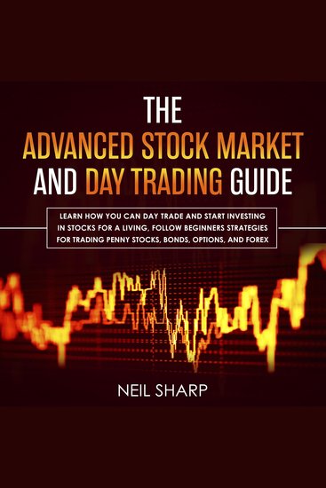 The Advanced Stock Market and Day Trading Guide - Learn How You Can Day Trade and Start Investing in Stocks for a Living Follow Beginners Strategies for Penny Stocks Bonds Options and Forex - cover
