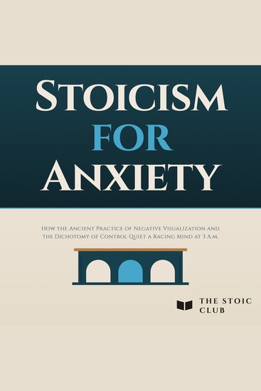 Stoicism for Anxiety - How the Ancient Practice of Negative Visualization and the Dichotomy of Control Quiet a Racing Mind at 3 AM - cover