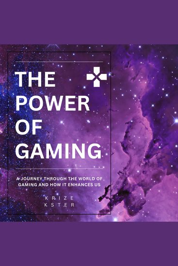 The Power of Gaming - A journey through the world of gaming and how it enhances us - cover