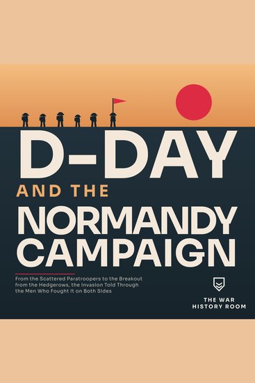 D Day and the Normandy Campaign - From the Scattered Paratroopers to the Breakout from the Hedgerows the Invasion Told Through the Men Who Fought It on Both Sides - cover