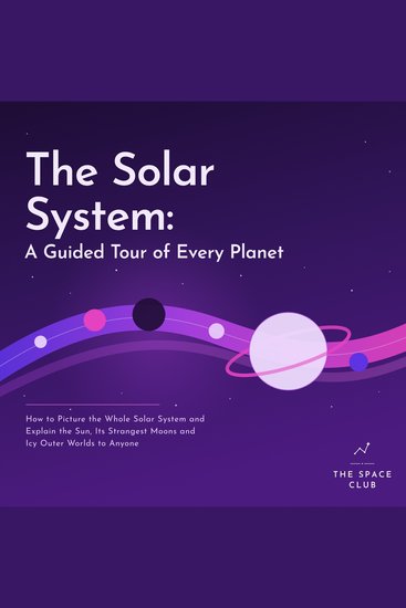 Solar System The: A Guided Tour of Every Planet - How to Picture the Whole Solar System and Explain the Sun Its Strangest Moons and Icy Outer Worlds to Anyone - cover