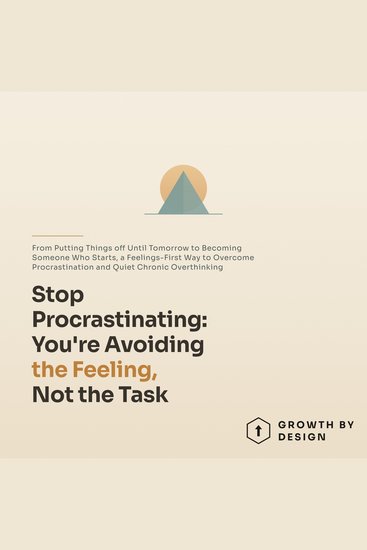 Stop Procrastinating: You're Avoiding the Feeling Not the Task - From Putting Things off Until Tomorrow to Becoming Someone Who Starts a Feelings First Way to Overcome Procrastination and Quiet Chronic Overthinking - cover