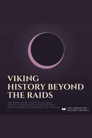 Viking History Beyond the Raids - From Horned Helmet Myth to the Real Norse World of Farmers Traders and Navigators Who Linked Newfoundland to Baghdad by Ship and Silver - cover