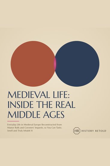 Medieval Life: Inside the Real Middle Ages - Everyday Life in Medieval Europe Reconstructed from Manor Rolls and Coroners' Inquests so You Can Taste Smell and Truly Inhabit It - cover