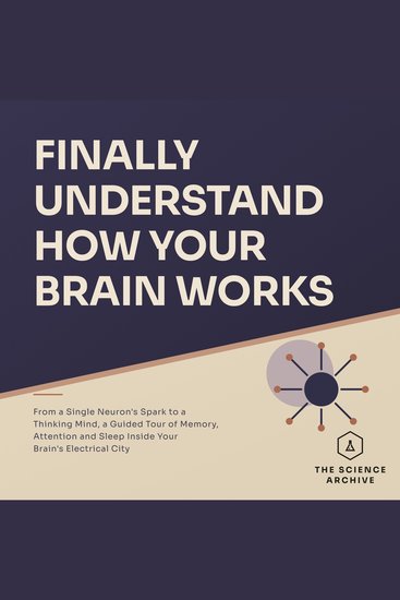 Finally Understand How Your Brain Works - From a Single Neuron's Spark to a Thinking Mind a Guided Tour of Memory Attention and Sleep Inside Your Brain's Electrical City - cover