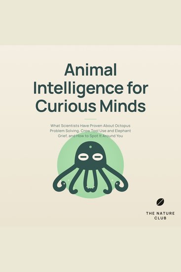 Animal Intelligence for Curious Minds - What Scientists Have Proven About Octopus Problem Solving Crow Tool Use and Elephant Grief and How to Spot It Around You - cover