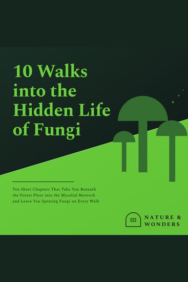 10 Walks into the Hidden Life of Fungi - Ten Short Chapters That Take You Beneath the Forest Floor into the Mycelial Network and Leave You Spotting Fungi on Every Walk - cover
