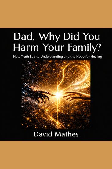 Dad Why Did You Harm Your Family? - How Truth Led to Understanding and the Hope for Healing - cover