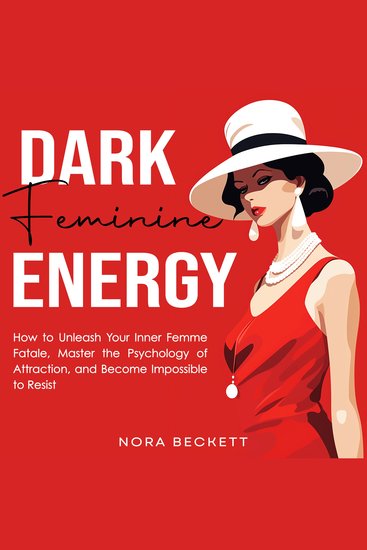 Dark Feminine Energy - How to Unleash Your Inner Femme Fatale Master the Psychology of Attraction and Become Impossible to Resist - cover