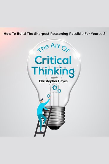 The Art of Critical Thinking - How to Build the Sharpest Reasoning Possible for Yourself - cover