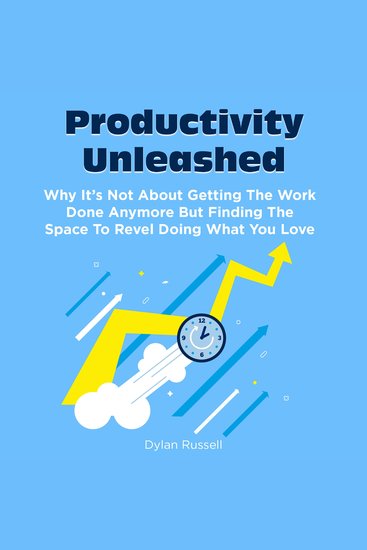 Productivity Unleashed - Why It's Not About Getting the Work Done Anymore But Finding the Space to Revel Doing What You Love - cover