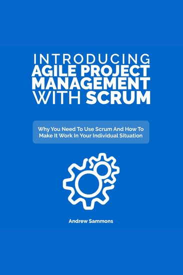 Introducing Agile Project Management with Scrum - Why You Need to Use Scrum and How to Make It Work in Your Individual Situation - cover