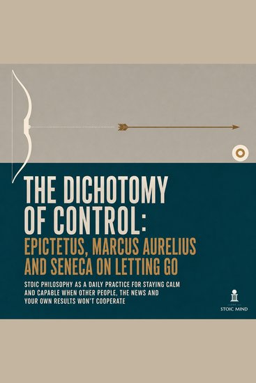 Dichotomy of Control The: Epictetus Marcus Aurelius and Seneca on Letting Go - Stoic Philosophy as a Daily Practice for Staying Calm and Capable When Other People the News and Your Own Results Won't Cooperate - cover