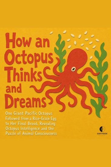 How an Octopus Thinks and Dreams - One Giant Pacific Octopus Followed from a Rice Grain Egg to Her Final Brood Revealing Octopus Intelligence and the Puzzle of Animal Consciousness - cover