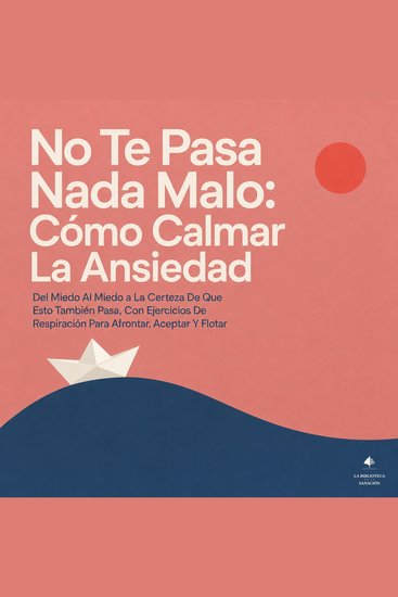 No Te Pasa Nada Malo: Cómo Calmar la Ansiedad - Del Miedo al Miedo a la Certeza de Que Esto También Pasa Con Ejercicios de Respiración para Afrontar Aceptar y Flotar - cover