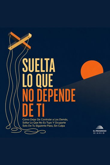 Suelta Lo Que No Depende de Ti - Cómo Dejar de Controlar a los Demás Soltar Lo Que No Es Tuyo y Ocuparte Solo de Tu Siguiente Paso Sin Culpa - cover