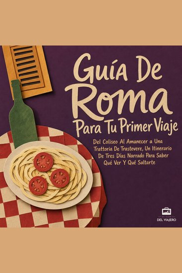 Guía de Roma para Tu Primer Viaje - Del Coliseo al Amanecer a una Trattoria de Trastevere un Itinerario de Tres Días Narrado para Saber Qué Ver y Qué Saltarte - cover