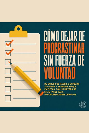 Cómo Dejar de Procrastinar Sin Fuerza de Voluntad - De Saber Qué Hacer a Empezar Sin Ganas y Terminar Lo Que Empiezas Con un Método de Siete Pasos para Procrastinadores Crónicos - cover
