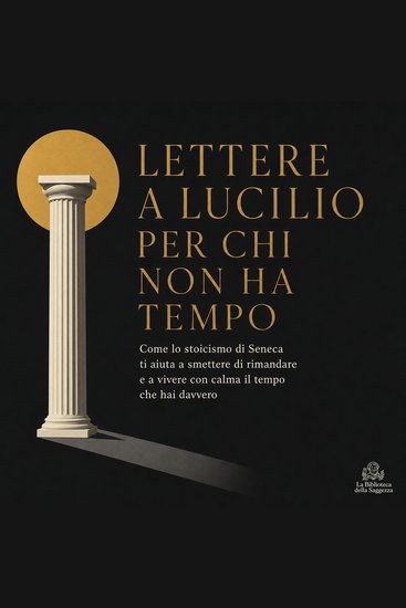 Lettere a Lucilio per Chi Non Ha Tempo - Come Lo Stoicismo di Seneca Ti Aiuta a Smettere di Rimandare E a Vivere Con Calma Il Tempo Che Hai Davvero - cover