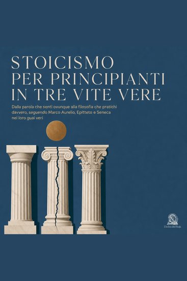 Stoicismo per Principianti in Tre Vite Vere - Dalla Parola Che Senti Ovunque Alla Filosofia Che Pratichi Davvero Seguendo Marco Aurelio Epitteto E Seneca Nei Loro Guai Veri - cover
