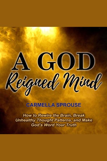 A God-Reigned Mind - How to Rewire the Brain Break Unhealthy Thought Patterns and Make God’s Word - cover