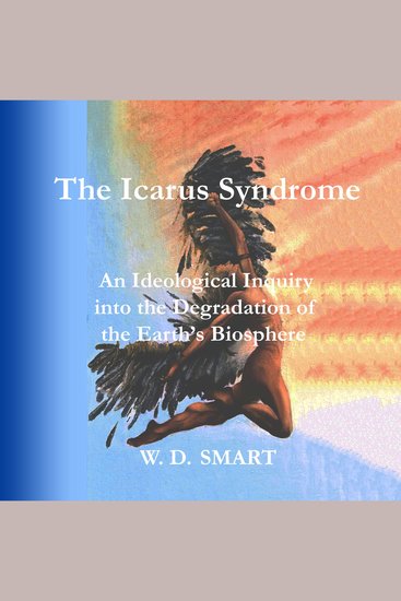 The Icarus Syndrome - An Ideological Inquiry into the Degradation of the Earth’s Biosphere - cover