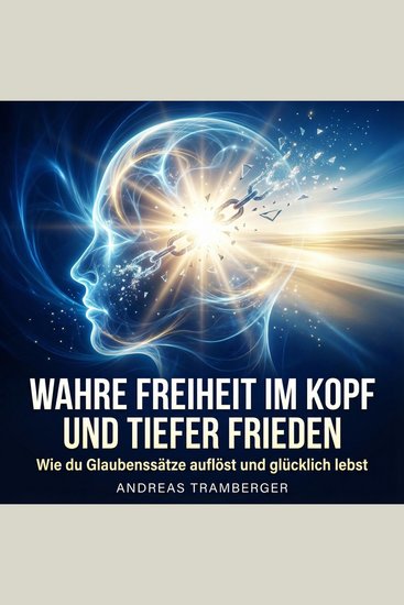 Wahre Freiheit im Kopf und tiefer Frieden - Wie du Glaubenssätze auflöst und glücklich lebst - cover