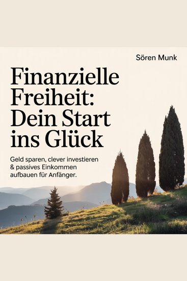 Finanzielle Freiheit - Dein Start ins Glück - Geld sparen clever investieren & passives Einkommen aufbauen für Anfänger - cover