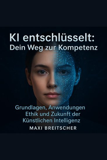 KI entschlüsselt - Dein Weg zur Kompetenz - Grundlagen Anwendungen Ethik und Zukunft der Künstlichen Intelligenz - cover