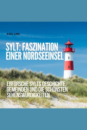 Sylt - Die Faszination einer Nordseeinsel - Erforsche Sylts Geschichte Gemeinden und die schönsten Sehenswürdigkeiten - cover