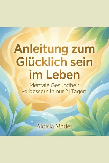Anleitung zum glücklich sein im Leben - Mentale Gesundheit verbessern in nur 21 Tagen - cover