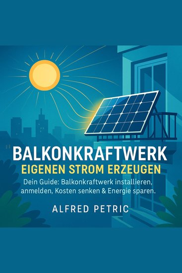 Balkonkraftwerk - Eigenen Strom erzeugen - Dein Guide: Balkonkraftwerk installieren anmelden Kosten senken & Energie spar - cover