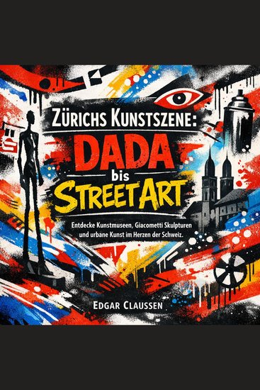 Zürichs Kunstszene - Dada bis Street Art - Entdecke Kunstmuseen Giacometti Skulpturen und urbane Kunst im Herzen der Schwe - cover