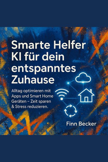 Smarte Helfer - KI für dein entspanntes Zuhause - Alltag optimieren mit Apps und Smart Home Geräten: Zeit sparen & Stress reduzier - cover