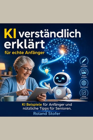 KI verständlich erklärt für echte Anfänger - KI Beispiele für Anfänger und nützliche Tipps für Senioren - cover