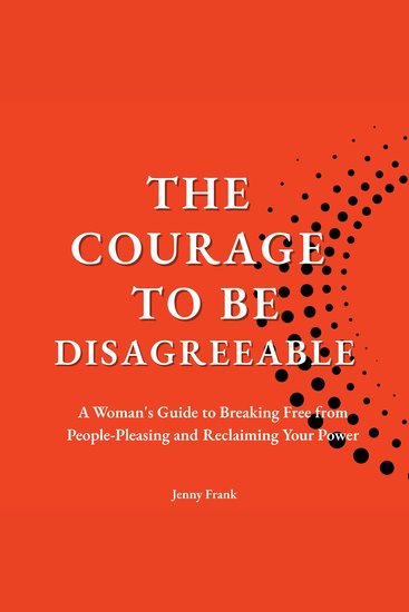 The Courage to be Disagreeable - A Woman's Guide to Breaking Free from People - Pleasing and Reclaiming Your Power - cover