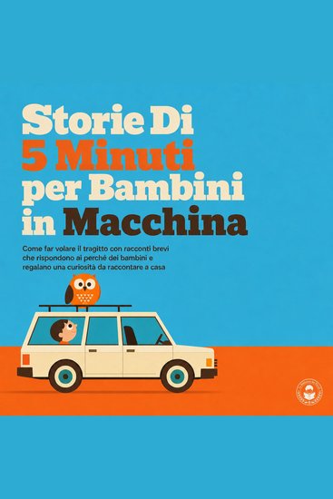 Storie di 5 Minuti per Bambini in Macchina - Come Far Volare Il Tragitto Con Racconti Brevi Che Rispondono Ai Perché Dei Bambini E Regalano Una Curiosità Da Raccontare a Casa - cover