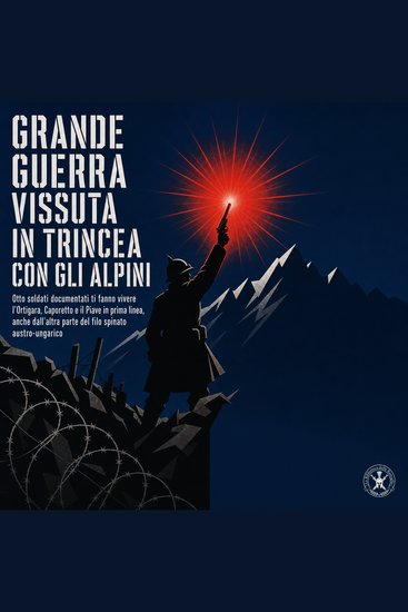 Grande Guerra Vissuta in Trincea Con Gli Alpini - Otto Soldati Documentati Ti Fanno Vivere L'Ortigara Caporetto E Il Piave in Prima Linea Anche Dall'altra Parte Del Filo Spinato Austro Ungarico - cover