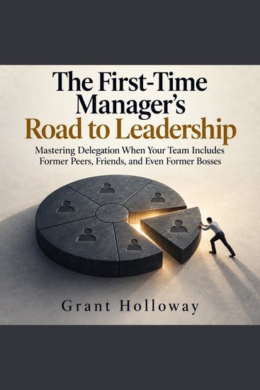 The First-Time Manager's Road to Leadership - Mastering Delegation When Your Team Includes Former Peers Friends and Even Former Bosses - cover