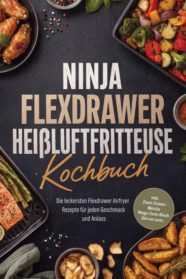 Ninja FlexDrawer Heißluftfritteuse Kochbuch: Die leckersten Flexdrawer Airfryer Rezepte für jeden Geschmack und Anlass – inkl Zwei-Zonen-Menüs Mega-Zone-Blech Dörren uvm - cover