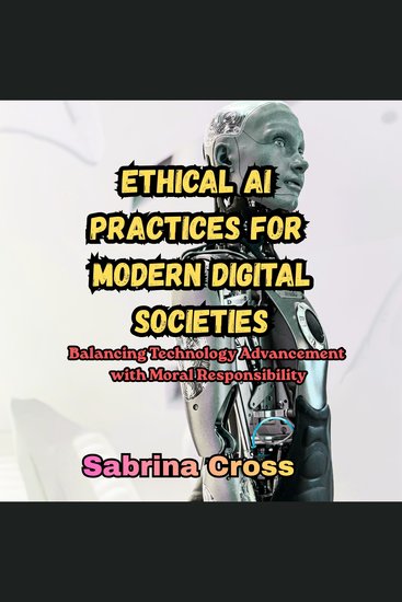 Ethical AI Practices for Modern Digital Societies - Balancing Technology Advancement with Moral Responsibility - cover