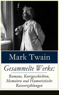 Gesammelte Werke: Romane Kurzgeschichten Memoiren und Humoristische Reiseerzählungen (Vollständige deutsche Ausgaben) - Tom Sawyer + Huckleberry Finn + Leben auf dem Mississippi + Meine Reise um die Welt + Im Gold-und Silberland + Querkopf Wilson + Unterwegs und Daheim + Biografie von M...